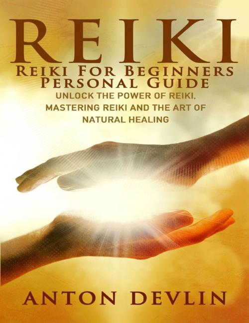 Cover of the book Reiki: Reiki for Beginners Personal Guide: Unlock the Power of Reiki, Mastering Reiki and the Art of Natural Healing by Anton Devlin, Lulu.com
