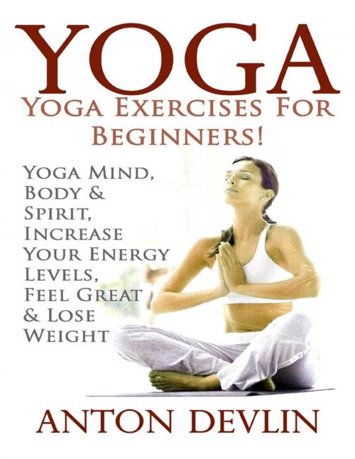 Cover of the book Yoga: Yoga Exercises for Beginners:Yoga Mind, Body & Spirit, Increase Your Energy Levels, Feel Great & Loose Weight by Anton Devlin, Lulu.com
