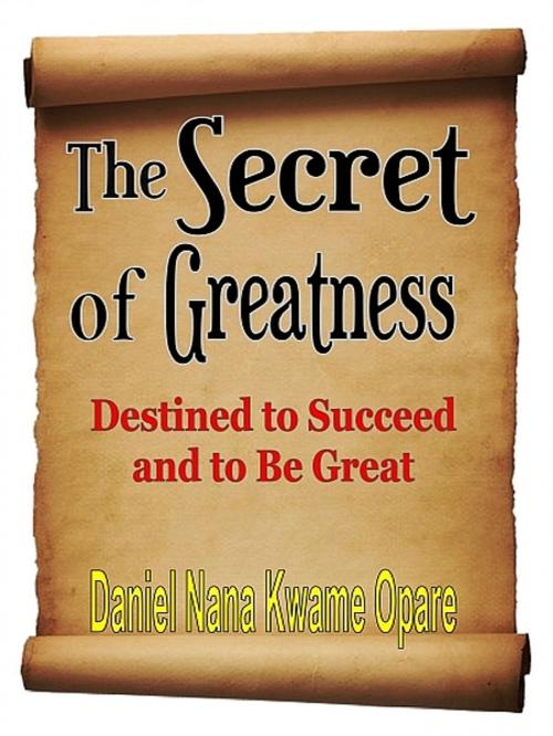 Cover of the book The Secret of Greatness by Daniel Nana Kwame Opare, Daniel Nana Kwame Opare