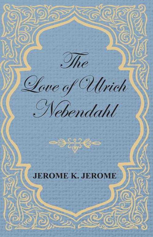 Cover of the book The Love of Ulrich Nebendahl by Jerome K. Jerome, Read Books Ltd.