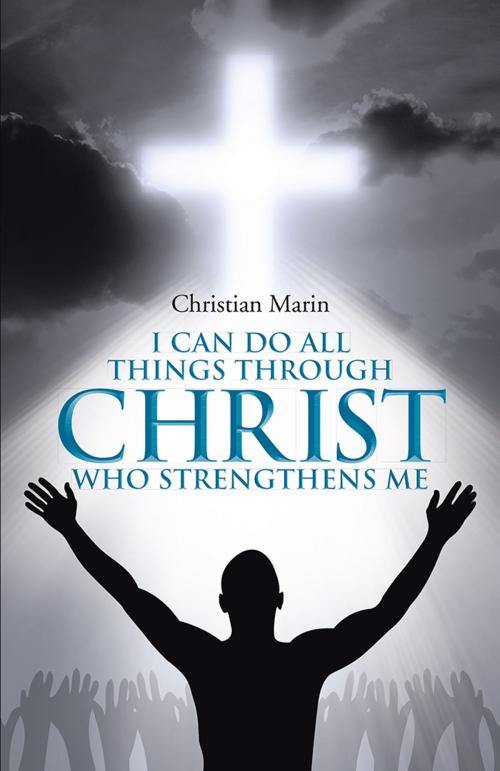 Cover of the book I Can Do All Things Through Christ Who Strengthens Me by Christian Marin, WestBow Press