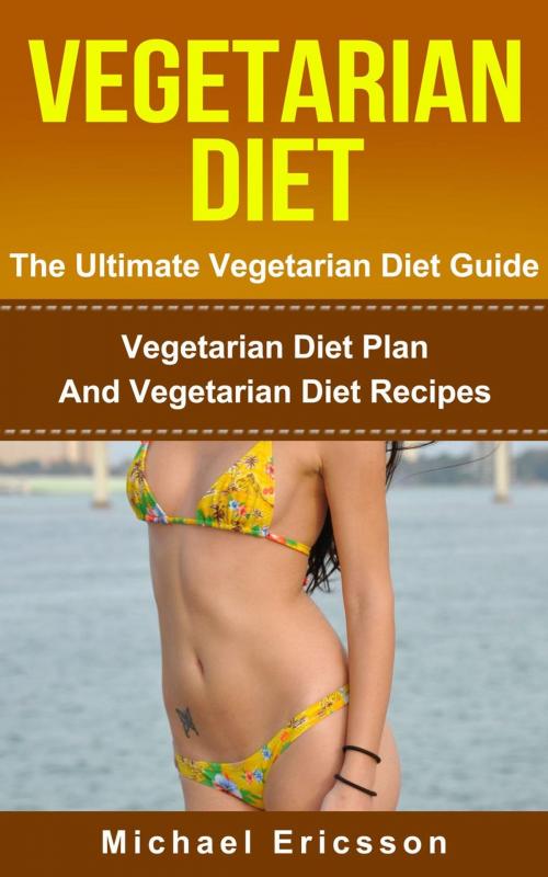 Cover of the book Vegetarian Diet - The Ultimate Vegetarian Diet Guide: Vegetarian Diet Plan And Vegetarian Diet Recipes by Dr. Michael Ericsson, Dr. Michael Ericsson