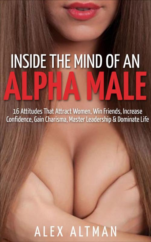 Cover of the book Inside The Mind of An Alpha Male: 16 Attitudes That Attract Women, Win Friends, Increase Confidence, Gain Charisma, Master Leadership, and Dominate Life by Alex Altman, Pink Villain Publishing