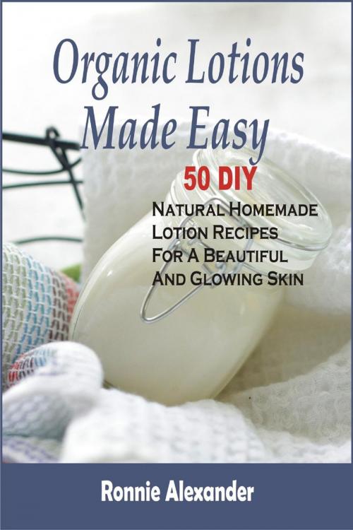 Cover of the book Organic Lotions Made Easy: 50 DIY Natural Homemade Lotion Recipes For A Beautiful And Glowing Skin by Ronnie Alexander, Winsome X