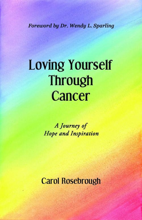 Cover of the book Loving Yourself Through Cancer: A Journey of Hope and Inspiration by Carol Rosebrough, The Educational Publisher/Biblio Publishing