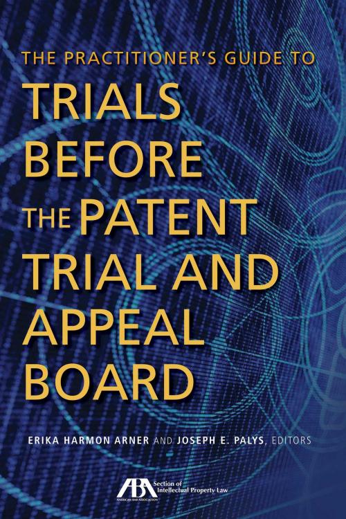 Cover of the book The Practitioner's Guide to Trials Before the Patent Trial and Appeal Board by Erika Harmon Arner, Joseph E. Palys, American Bar Association