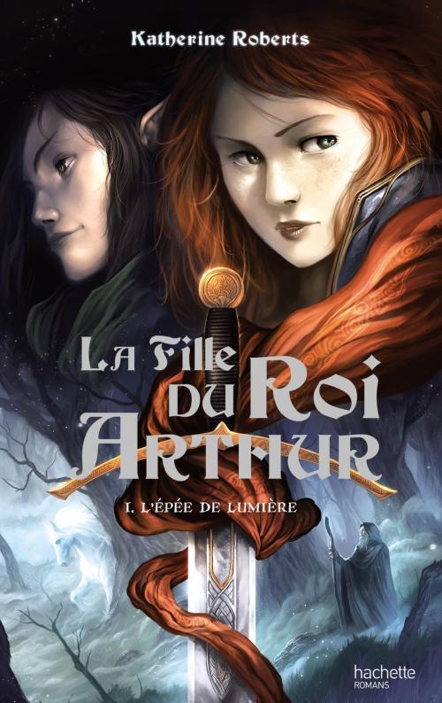 Cover of the book La Fille du roi Arthur - Tome 1 - L'Épée de Lumière by Katherine Roberts, Hachette Romans