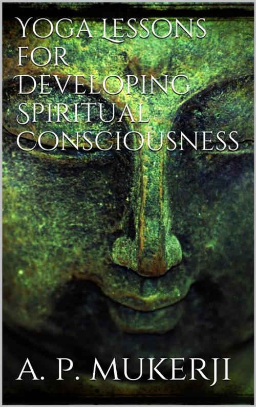 Cover of the book Yoga Lessons for Developing Spiritual Consciousness by A. P. Mukerji, A. P. Mukerji