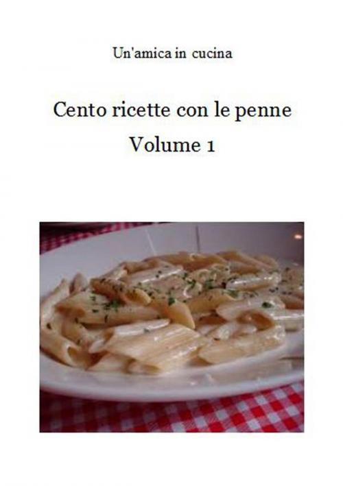 Cover of the book Cento ricette con le penne: Volume 1 by Un'amica In Cucina, Un'amica In Cucina