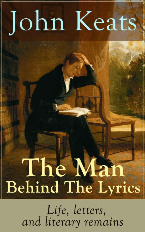 Cover of the book John Keats - The Man Behind The Lyrics: Life, letters, and literary remains by John Keats, e-artnow