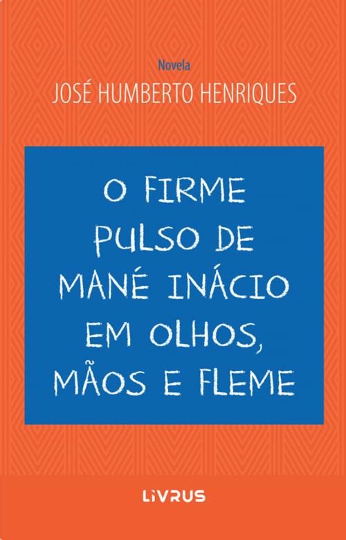 Cover of the book O firme pulso de Mané Inácio em olhos, mãos e fleme by José Humberto Silva Henriques, Livrus