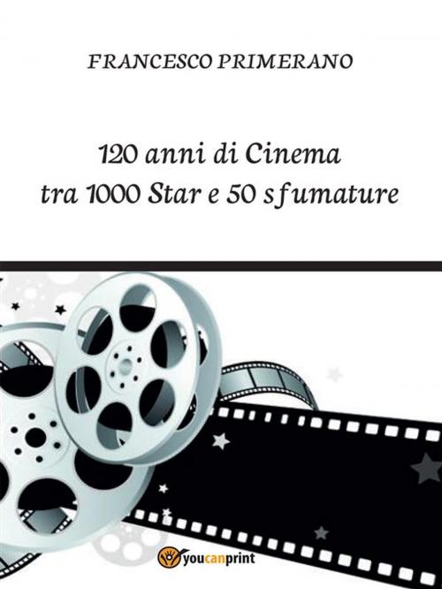 Cover of the book 120 anni di Cinema tra 1000 Star e 50 sfumature by Francesco Primerano, Youcanprint