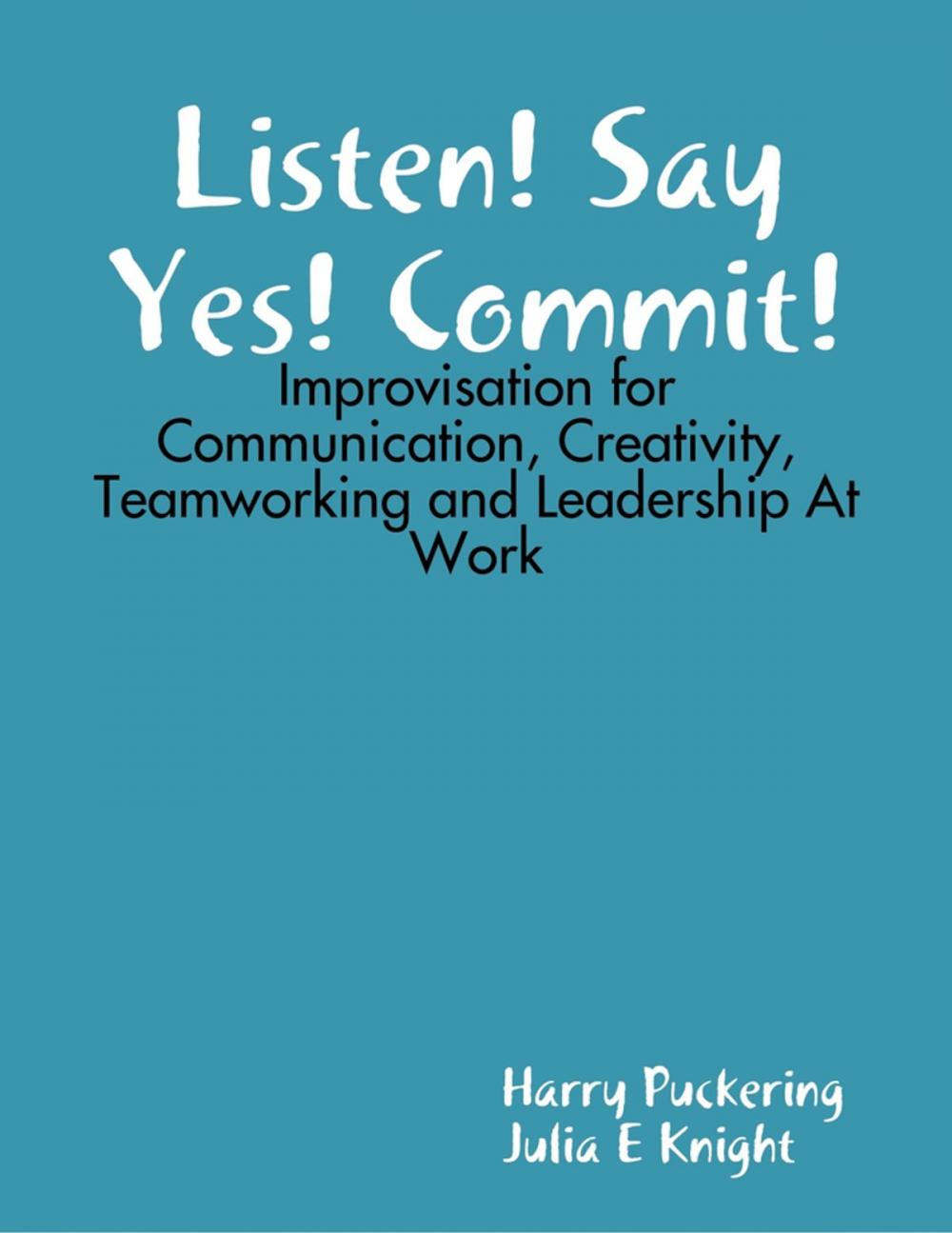 Big bigCover of Listen! Say Yes! Commit!: Improvisation for Communication, Creativity, Teamworking and Leadership At Work