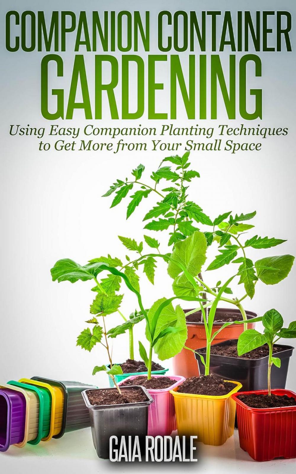 Big bigCover of Companion Container Gardening: Using Easy Companion Planting Techniques to Get More from Your Small Space