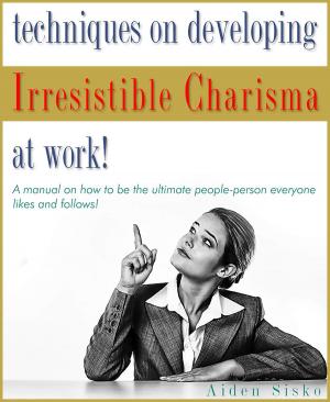 Cover of Techniques on Developing Irresistible Charisma at Work: A Manual On How To Be The Ultimate People-Person Everyone Likes And Follows!