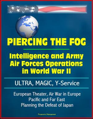 Cover of the book Piercing the Fog: Intelligence and Army Air Forces Operations in World War II - ULTRA, MAGIC, Y-Service, European Theater, Air War in Europe, Pacific and Far East, Planning the Defeat of Japan by Progressive Management