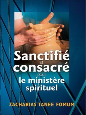 Cover of the book Sanctifié et Consacré Pour le Ministère Spirituel by Zacharias Tanee Fomum