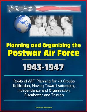 bigCover of the book Planning and Organizing the Postwar Air Force: 1943-1947 - Roots of AAF, Planning for 70 Groups, Unification, Moving Toward Autonomy, Independence and Organization, Eisenhower and Truman by 