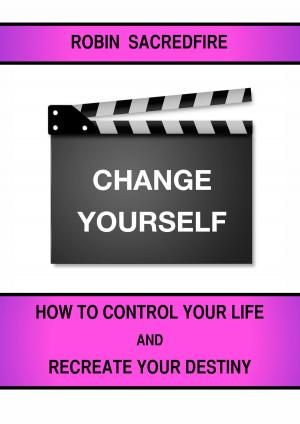 Cover of the book Change Yourself: How to Control Your Life and Recreate Your Destiny by Robin Sacredfire