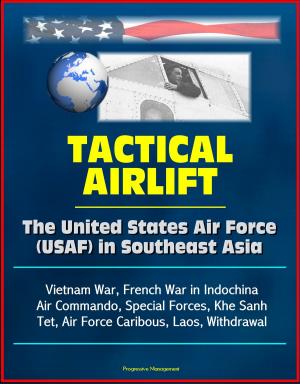 Cover of the book Tactical Airlift: The United States Air Force (USAF) in Southeast Asia - Vietnam War, French War in Indochina, Air Commando, Special Forces, Khe Sanh, Tet, Air Force Caribous, Laos, Withdrawal by Progressive Management
