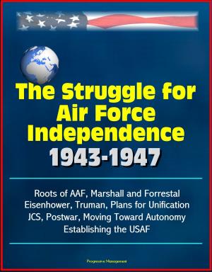 Cover of the book The Struggle for Air Force Independence 1943-1947: Roots of AAF, Marshall and Forrestal, Eisenhower, Truman, Plans for Unification, JCS, Postwar, Moving Toward Autonomy, Establishing the USAF by Progressive Management