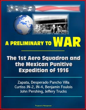 Cover of the book A Preliminary to War: The 1st Aero Squadron and the Mexican Punitive Expedition of 1916 - Zapata, Desperado Pancho Villa, Curtiss JN-2, JN-4, Benjamin Foulois, John Pershing, Jeffery Trucks by Progressive Management