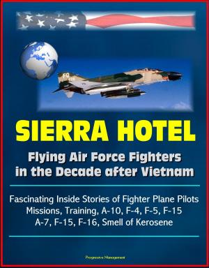 Cover of the book Sierra Hotel: Flying Air Force Fighters in the Decade after Vietnam - Fascinating Inside Stories of Fighter Plane Pilots, Missions, Training, A-10, F-4, F-5, F-15, A-7, F-15, F-16, Smell of Kerosene by Progressive Management