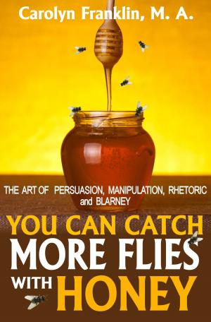 Cover of the book You Can Catch More Flies With Honey: The Art Of Persuasion, Manipulation, Rhetoric and Blarney by Carolyn Franklin M.A.