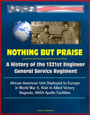 Cover of the book Nothing But Praise: A History of the 1321st Engineer General Service Regiment - African-American Unit Deployed to Europe in World War II, Role in Allied Victory, Bagnulo, NASA Apollo Facilities by Progressive Management