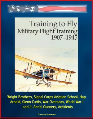 Cover of the book Training to Fly: Military Flight Training 1907 - 1945 - Wright Brothers, Signal Corps Aviation School, Hap Arnold, Glenn Curtis, War Overseas, World War I and II, Aerial Gunnery, Accidents by Progressive Management