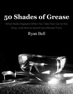 Cover of the book 50 Shades of Grease: What Really Happens When You Take Your Car to the Shop…and How to Spend Less Money There by Darren Brealey