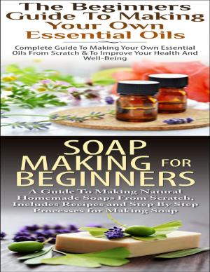 Book cover of The Beginners Guide to Making Your Own Essential Oils & Soap Making for Beginners