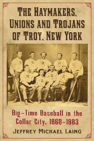 Cover of the book The Haymakers, Unions and Trojans of Troy, New York by Jeffrey Michael Laing