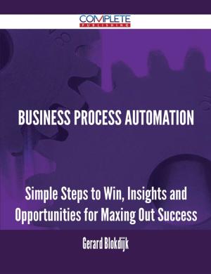 Cover of the book Business Process Automation - Simple Steps to Win, Insights and Opportunities for Maxing Out Success by Mary Gallegos