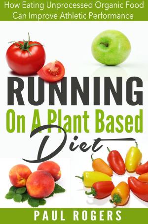 Cover of the book Running On A Plant Based Diet: How Eating Unprocessed Organic Food Can Improve Athletic Performance by Evan Bradley
