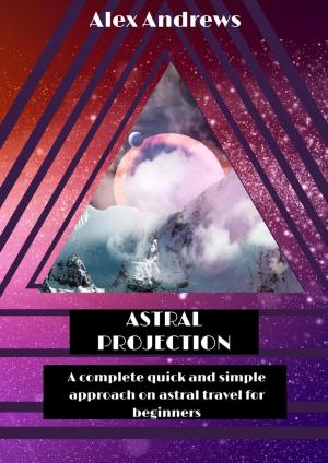 Cover of the book Astral Projection: A Complete Quick and Simple Approach on Astral Travel for Beginners by Chuck Facas