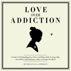 Cover of the book Love Over Addiction: Happiness, Joy and Peace When You Love An Alcoholic or Substance Abuser by Tony Alan Grayson