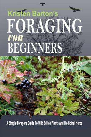 Cover of the book Foraging For Beginners: A Simple Foragers Guide To Wild Edible Plants And Medicinal Herbs by Kristen Barton