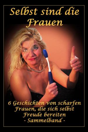 Cover of the book Selbst sind die Frauen - 6 Geschichten von scharfen Frauen, die sich selbst Freude bereiten by Eva van Mayen