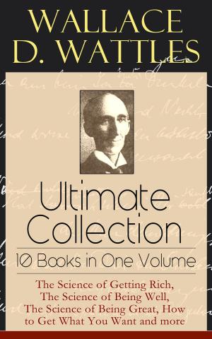 Cover of the book Wallace D. Wattles Ultimate Collection - 10 Books in One Volume: The Science of Getting Rich, The Science of Being Well, The Science of Being Great, How to Get What You Want and more by Jen Leong