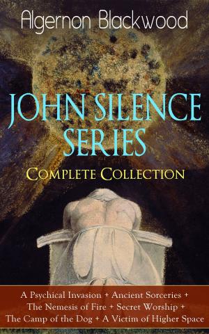 Book cover of JOHN SILENCE SERIES - Complete Collection: A Psychical Invasion + Ancient Sorceries + The Nemesis of Fire + Secret Worship + The Camp of the Dog + A Victim of Higher Space