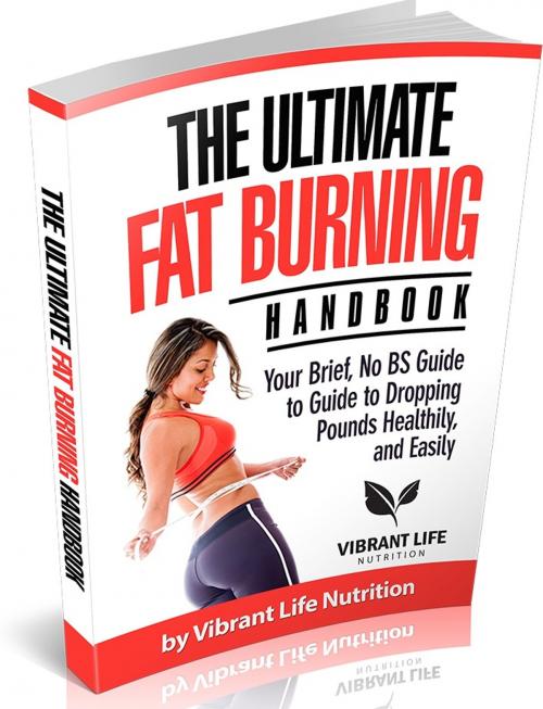 Cover of the book The Ultimate Fat Burning Handbook Your Brief, No BS Guide to Guide to Dropping Pounds Healthily, and Easily by Vibrant Life Nutrition, Vibrant Life Nutrition