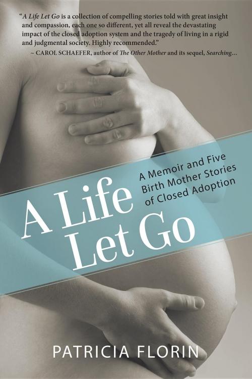 Cover of the book A Life Let Go: A Memoir and Five Birth Mother Stories of Closed Adoption by Patricia J Florin, Patricia Florin