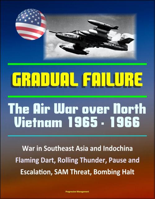 Cover of the book Gradual Failure: The Air War Over North Vietnam 1965 - 1966 - War in Southeast Asia and Indochina, Flaming Dart, Rolling Thunder, Pause and Escalation, SAM Threat, Bombing Halt by Progressive Management, Progressive Management