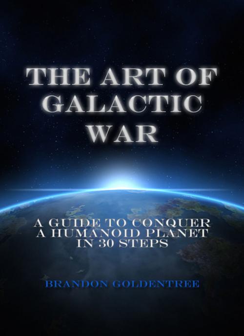 Cover of the book The Art of Galactic War: A Guide to Conquer a Humanoid Planet in 30 Steps by Brandon Goldentree, 22 Lions Bookstore