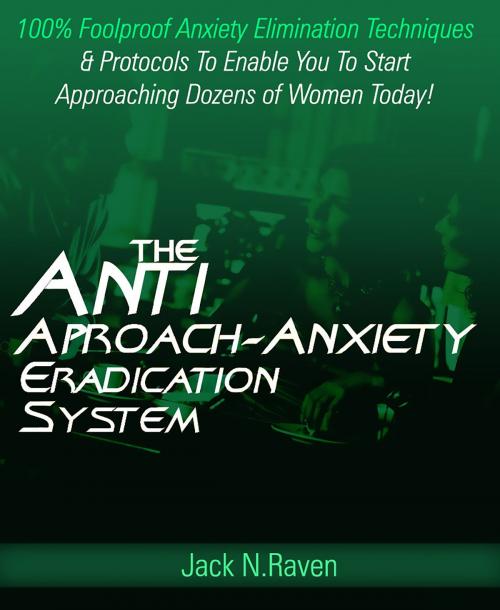 Cover of the book The Anti Approach Anxiety Eradication System: 100% Foolproof Anxiety Elimination Techniques and Protocols To Enable You To Start Approaching Dozens of Women Today! by Jack N. Raven, JNR Publishing Group