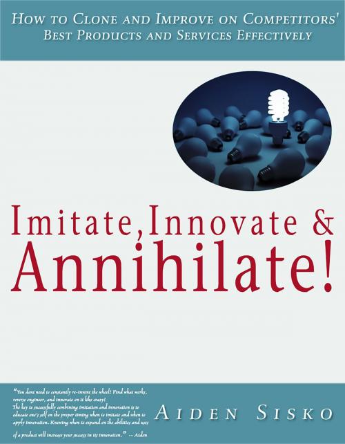 Cover of the book Imitate,Innovate and Annihilate :How To Clone And Improve On Competitors' Best Products And Services Effectively! by Aiden Sisko, JNR Publishing