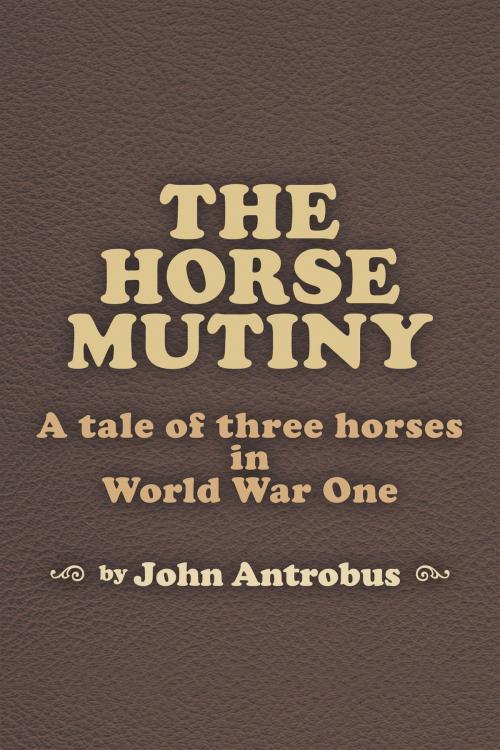 Cover of the book The Horse Mutiny: A Tale of Three Horses in World War One by John Antrobus, BearManor Media
