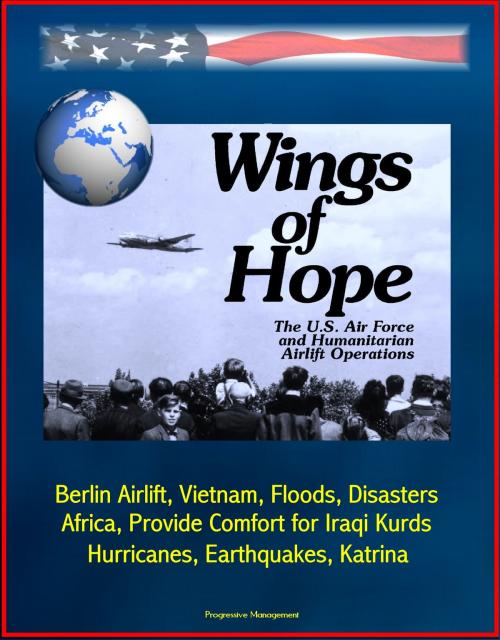 Cover of the book Wings of Hope: The U.S. Air Force and Humanitarian Airlift Operations - Berlin Airlift, Vietnam, Floods, Disasters, Africa, Provide Comfort for Iraqi Kurds, Bosnia, Hurricanes, Earthquakes, Katrina by Progressive Management, Progressive Management