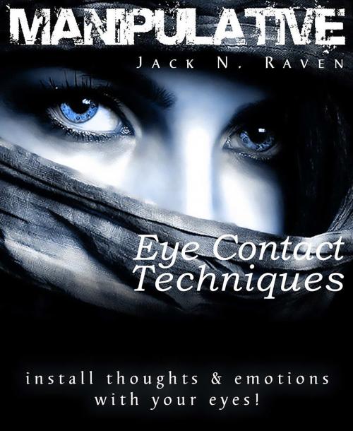 Cover of the book Manipulative Eye Contact Techniques: Install Thoughts And Feelings Just With Your Eyes! by Jack N. Raven, JNR Publishing Group
